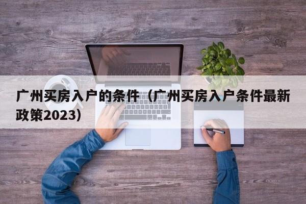 广州买房入户的条件(广州买房入户条件最新政策2023) 广州买房入户的条件(广州买房入户条件最新政策2023)