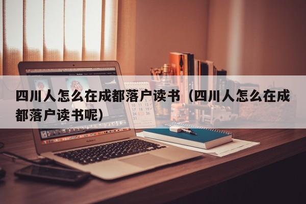 四川人怎么在成都落户读书(四川人怎么在成都落户读书呢) 四川人怎么在成都落户读书(四川人怎么在成都落户读书呢)