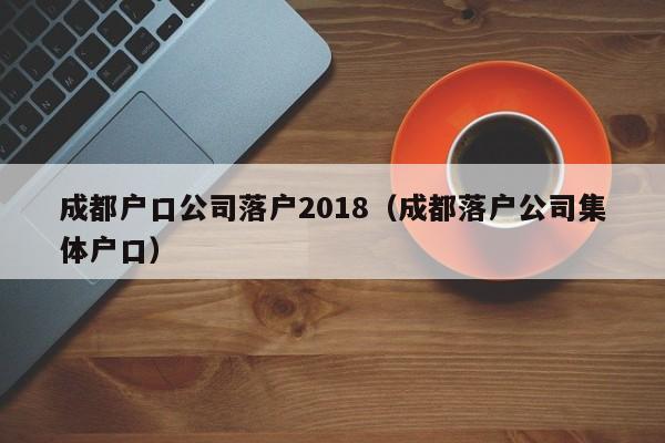 成都户口公司落户2018(成都落户公司集体户口) 成都户口公司落户2018(成都落户公司集体户口)