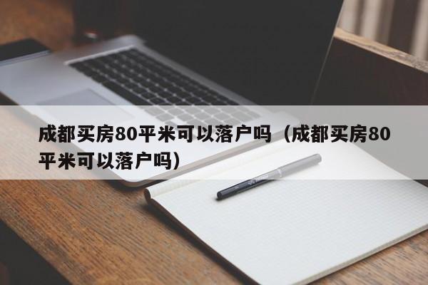 成都买房80平米可以落户吗(成都买房80平米可以落户吗) 成都买房80平米可以落户吗(成都买房80平米可以落户吗)