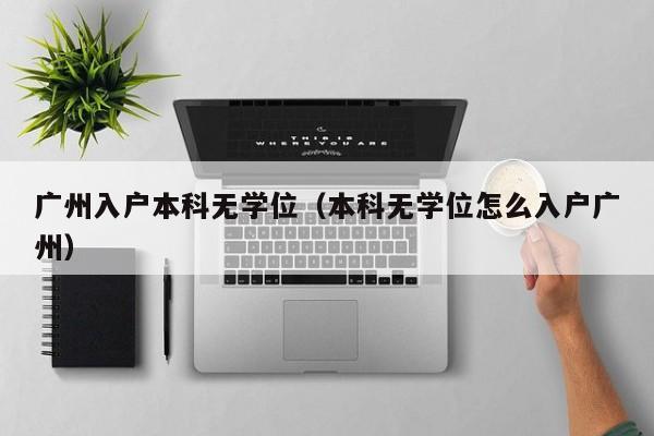 广州入户本科无学位(本科无学位怎么入户广州) 广州入户本科无学位(本科无学位怎么入户广州)