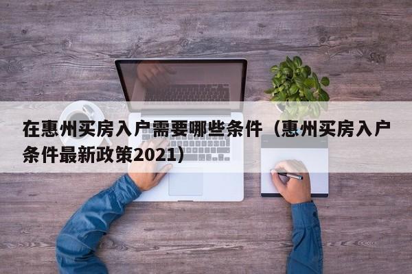 在惠州买房入户需要哪些条件(惠州买房入户条件最新政策2021) 在惠州买房入户需要哪些条件(惠州买房入户条件最新政策2021)