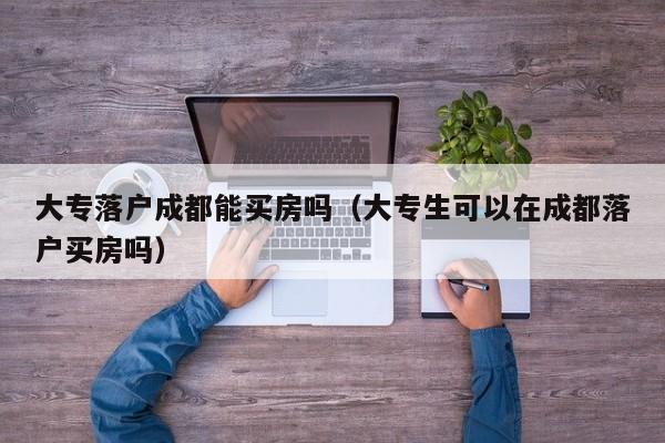 大专落户成都能买房吗(大专生可以在成都落户买房吗) 大专落户成都能买房吗(大专生可以在成都落户买房吗)