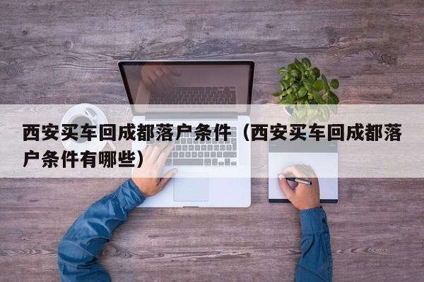 西安买车回成都落户条件(西安买车回成都落户条件有哪些) 西安买车回成都落户条件(西安买车回成都落户条件有哪些)