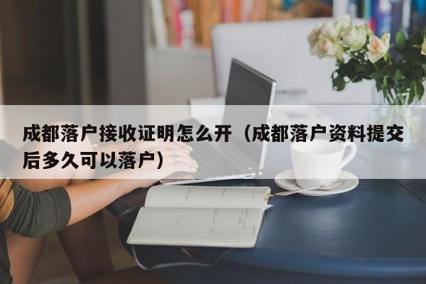 成都落户接收证明怎么开(成都落户资料提交后多久可以落户) 成都落户接收证明怎么开(成都落户资料提交后多久可以落户)
