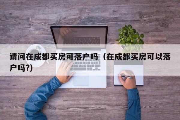 请问在成都买房可落户吗(在成都买房可以落户吗?) 请问在成都买房可落户吗(在成都买房可以落户吗?)