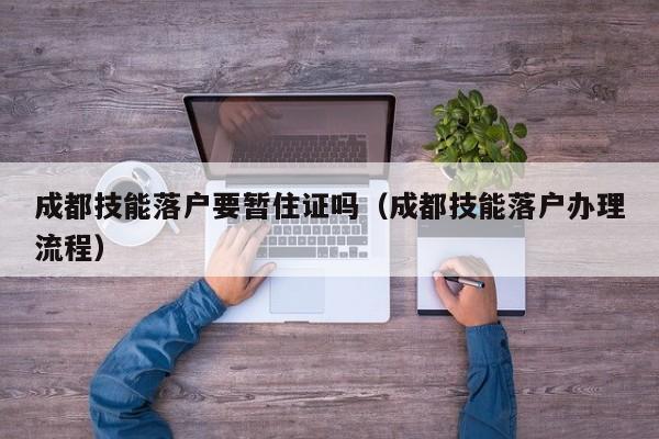 成都技能落户要暂住证吗(成都技能落户办理流程) 成都技能落户要暂住证吗(成都技能落户办理流程)