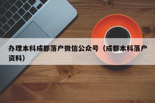 办理本科成都落户微信公众号(成都本科落户资料) 办理本科成都落户微信公众号(成都本科落户资料)