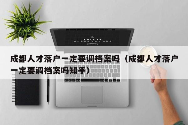 成都人才落户一定要调档案吗(成都人才落户一定要调档案吗知乎) 成都人才落户一定要调档案吗(成都人才落户一定要调档案吗知乎)