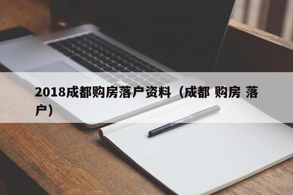2018成都购房落户资料(成都 购房 落户) 2018成都购房落户资料(成都 购房 落户)