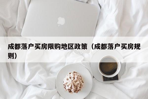 成都落户买房限购地区政策(成都落户买房规则) 成都落户买房限购地区政策(成都落户买房规则)