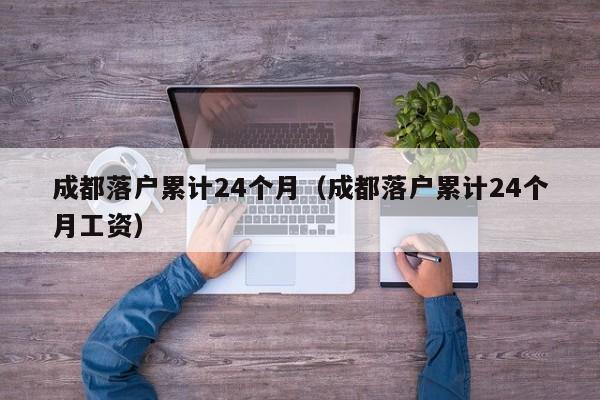 成都落户累计24个月(成都落户累计24个月工资) 成都落户累计24个月(成都落户累计24个月工资)