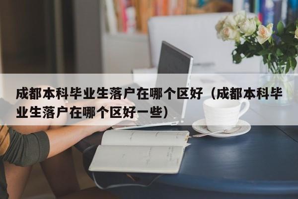 成都本科毕业生落户在哪个区好(成都本科毕业生落户在哪个区好一些) 成都本科毕业生落户在哪个区好(成都本科毕业生落户在哪个区好一些)