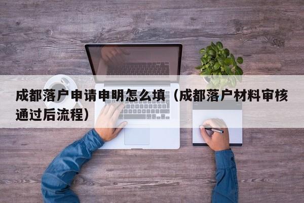 成都落户申请申明怎么填（成都落户材料审核通过后流程）