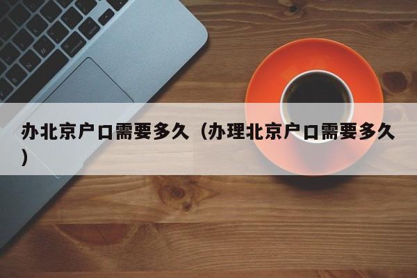 办北京户口需要多久(办理北京户口需要多久) 办北京户口需要多久(办理北京户口需要多久)