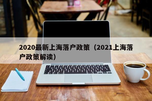 2020最新上海落户政策(2021上海落户政策解读) 2020最新上海落户政策(2021上海落户政策解读)