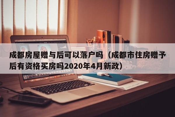 成都房屋赠与后可以落户吗(成都市住房赠予后有资格买房吗2020年4月新政) 成都房屋赠与后可以落户吗(成都市住房赠予后有资格买房吗2020年4月新政)