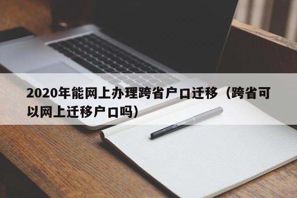 2020年能网上办理跨省户口迁移(跨省可以网上迁移户口吗) 2020年能网上办理跨省户口迁移(跨省可以网上迁移户口吗)