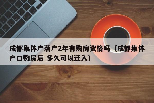 成都集体户落户2年有购房资格吗(成都集体户口购房后 多久可以迁入) 成都集体户落户2年有购房资格吗(成都集体户口购房后 多久可以迁入)