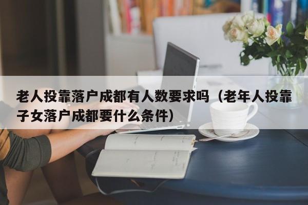 老人投靠落户成都有人数要求吗(老年人投靠子女落户成都要什么条件) 老人投靠落户成都有人数要求吗(老年人投靠子女落户成都要什么条件)