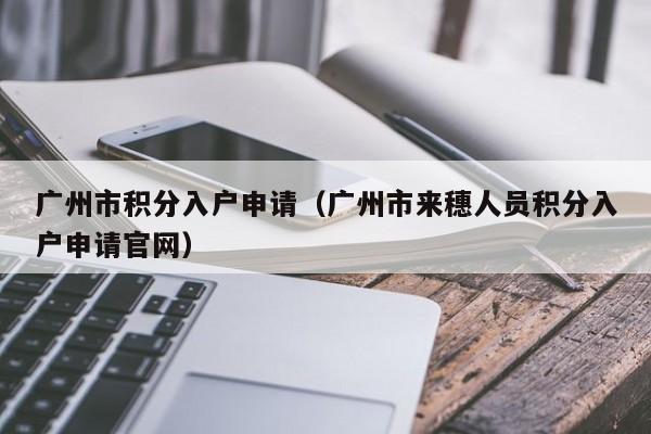 广州市积分入户申请（广州市来穗人员积分入户申请官网）