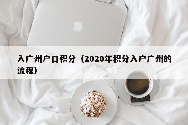 入广州户口积分（2020年积分入户广州的流程）