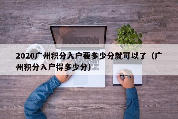 2020广州积分入户要多少分就可以了(广州积分入户得多少分) 2020广州积分入户要多少分就可以了(广州积分入户得多少分)