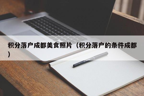 积分落户成都美食照片(积分落户的条件成都) 积分落户成都美食照片(积分落户的条件成都)