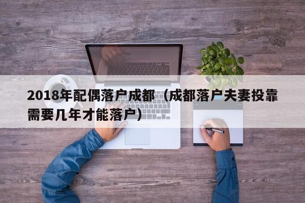 2018年配偶落户成都(成都落户夫妻投靠需要几年才能落户) 2018年配偶落户成都(成都落户夫妻投靠需要几年才能落户)