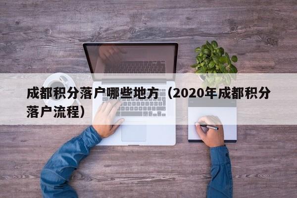 成都积分落户哪些地方(2020年成都积分落户流程) 成都积分落户哪些地方(2020年成都积分落户流程)