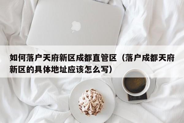 如何落户天府新区成都直管区(落户成都天府新区的具体地址应该怎么写) 如何落户天府新区成都直管区(落户成都天府新区的具体地址应该怎么写)