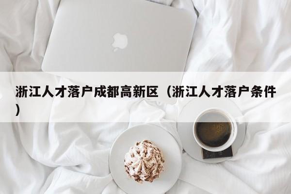 浙江人才落户成都高新区(浙江人才落户条件) 浙江人才落户成都高新区(浙江人才落户条件)