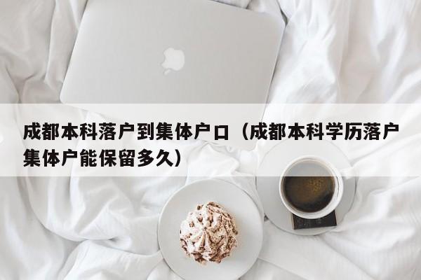 成都本科落户到集体户口(成都本科学历落户集体户能保留多久) 成都本科落户到集体户口(成都本科学历落户集体户能保留多久)