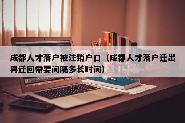 成都人才落户被注销户口(成都人才落户迁出再迁回需要间隔多长时间) 成都人才落户被注销户口(成都人才落户迁出再迁回需要间隔多长时间)