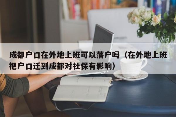 成都户口在外地上班可以落户吗(在外地上班把户口迁到成都对社保有影响) 成都户口在外地上班可以落户吗(在外地上班把户口迁到成都对社保有影响)