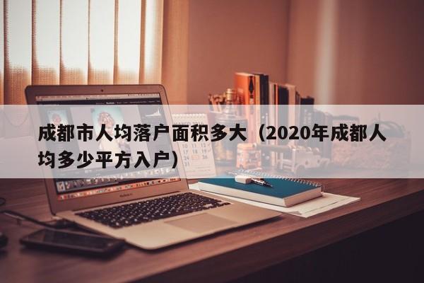 成都市人均落户面积多大（2020年成都人均多少平方入户）