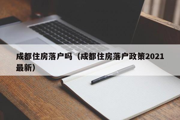 成都住房落户吗（成都住房落户政策2021最新）