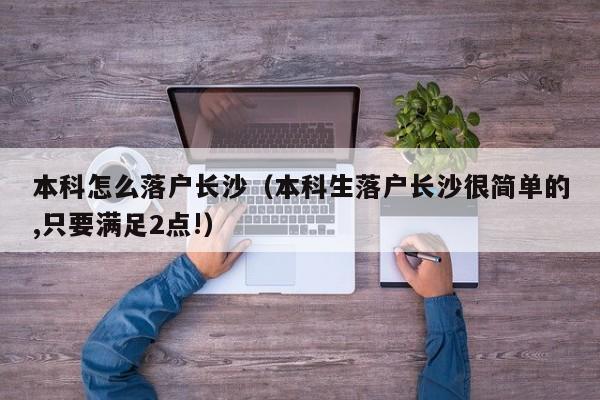本科怎么落户长沙(本科生落户长沙很简单的,只要满足2点!) 本科怎么落户长沙(本科生落户长沙很简单的,只要满足2点!)