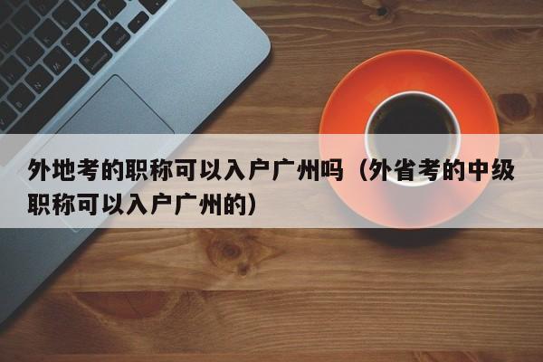 外地考的职称可以入户广州吗（外省考的中级职称可以入户广州的）