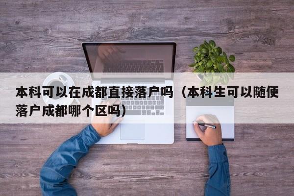 本科可以在成都直接落户吗（本科生可以随便落户成都哪个区吗）
