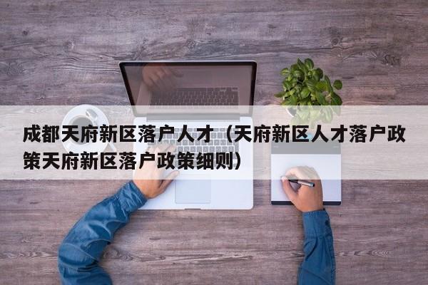 成都天府新区落户人才(天府新区人才落户政策天府新区落户政策细则) 成都天府新区落户人才(天府新区人才落户政策天府新区落户政策细则)