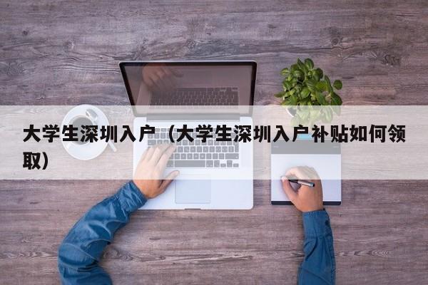 大学生深圳入户(大学生深圳入户补贴如何领取) 大学生深圳入户(大学生深圳入户补贴如何领取)