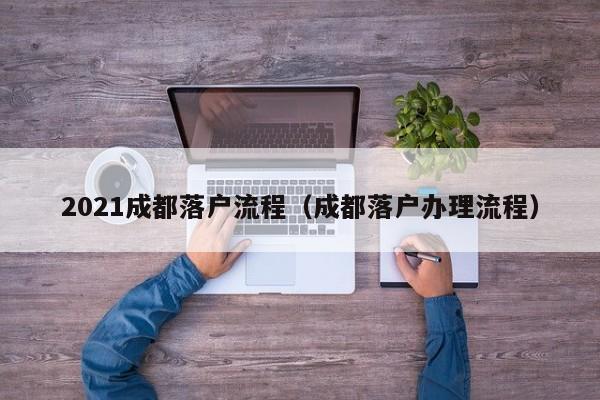 2021成都落户流程（成都落户办理流程）