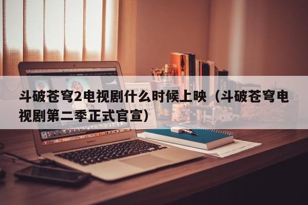 斗破苍穹2电视剧什么时候上映（斗破苍穹电视剧第二季正式官宣）