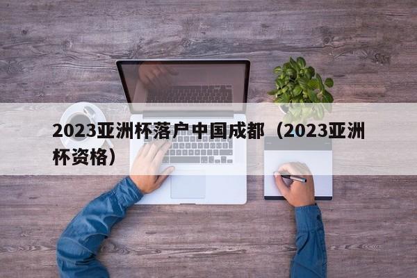 2023亚洲杯落户中国成都(2023亚洲杯资格) 2023亚洲杯落户中国成都(2023亚洲杯资格)