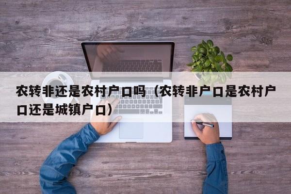 农转非还是农村户口吗(农转非户口是农村户口还是城镇户口) 农转非还是农村户口吗(农转非户口是农村户口还是城镇户口)