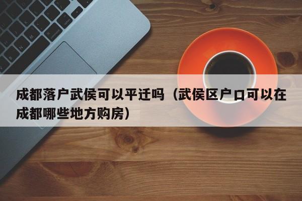 成都落户武侯可以平迁吗(武侯区户口可以在成都哪些地方购房) 成都落户武侯可以平迁吗(武侯区户口可以在成都哪些地方购房)