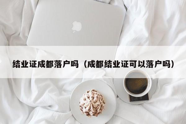 结业证成都落户吗(成都结业证可以落户吗) 结业证成都落户吗(成都结业证可以落户吗)