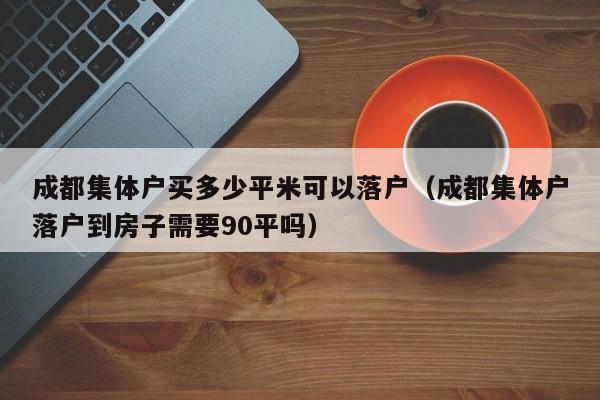 成都集体户买多少平米可以落户(成都集体户落户到房子需要90平吗) 成都集体户买多少平米可以落户(成都集体户落户到房子需要90平吗)