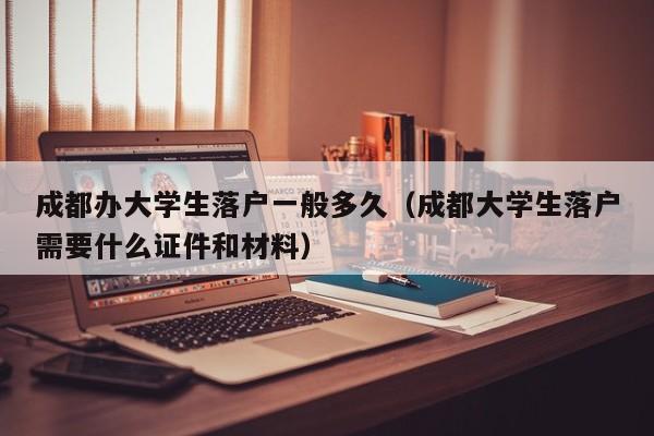 成都办大学生落户一般多久(成都大学生落户需要什么证件和材料) 成都办大学生落户一般多久(成都大学生落户需要什么证件和材料)